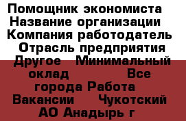 Помощник экономиста › Название организации ­ Компания-работодатель › Отрасль предприятия ­ Другое › Минимальный оклад ­ 21 000 - Все города Работа » Вакансии   . Чукотский АО,Анадырь г.